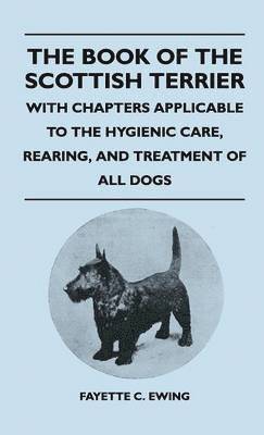 Book Of The Scottish Terrier - With Chapters Applicable To The Hygienic Care, Rearing, And Treatment Of All Dogs