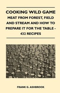 bokomslag Cooking Wild Game - Meat From Forest, Field And Stream And How To Prepare It For The Table - 432 Recipes