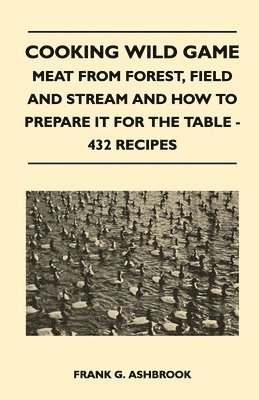 bokomslag Cooking Wild Game - Meat From Forest, Field And Stream And How To Prepare It For The Table - 432 Recipes