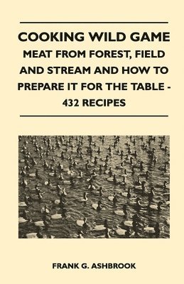 Frank G. Ashbrook - Cooking Wild Game - Meat From Forest, Field And Stream And How To Prepare It For The Table - 432 Recipes, Inbunden