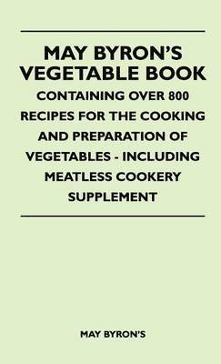 May Byron's Vegetable Book - Containing Over 800 Recipes For The Cooking And Preparation Of Vegetables - Including Meatless Cookery Supplement 1