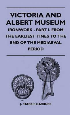 J. Starkie Gardner - Victoria And Albert Museum - Ironwork - Part I. From The Earliest Times To The End Of The Mediaeval Period, Inbunden