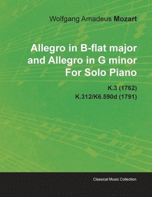 Allegro in B-flat Major and Allegro in G Minor By Wolfgang Amadeus Mozart For Solo Piano K.3 (1762) K.312/K6.590d (1791) 1