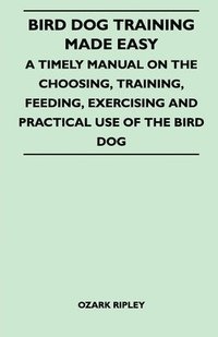 bokomslag Bird Dog Training Made Easy - A Timely Manual On The Choosing, Training, Feeding, Exercising And Practical Use Of The Bird Dog