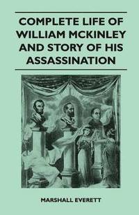 bokomslag Complete Life Of William McKinley And Story Of His Assassination - An Authentic And Official Memorial Edition, Containing Every Incident In The Career Of The Immortal Statesman, Soldier, Orator And