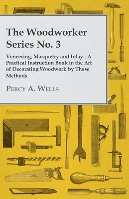 bokomslag The Woodworker Series No. 3 - Veneering, Marquetry And Inlay - A Practical Instruction Book In The Art Of Decorating Woodwork By These Methods