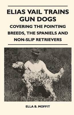 Elias Vail Trains Gun Dogs - Covering The Pointing Breeds, The Spaniels And Non-Slip Retrievers 1