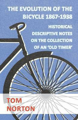 The Evolution Of The Bicycle 1867-1938 - Historical Descriptive Notes On The Collection Of An 'Old Timer' 1