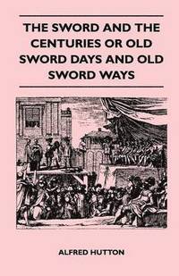 bokomslag The Sword and the Centuries or Old Sword Days and Old Sword Ways - Being A Description of the Various Swords Used in Civilized Europe During the Last Five Centuries, and Single Combats Which Have