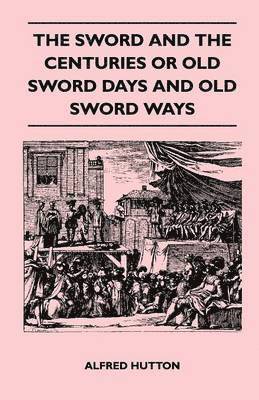 The Sword and the Centuries or Old Sword Days and Old Sword Ways - Being A Description of the Various Swords Used in Civilized Europe During the Last Five Centuries, and Single Combats Which Have 1