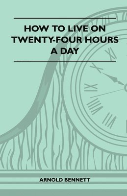 Arnold Bennett - How To Live On Twenty-Four Hours A Day, Häftad