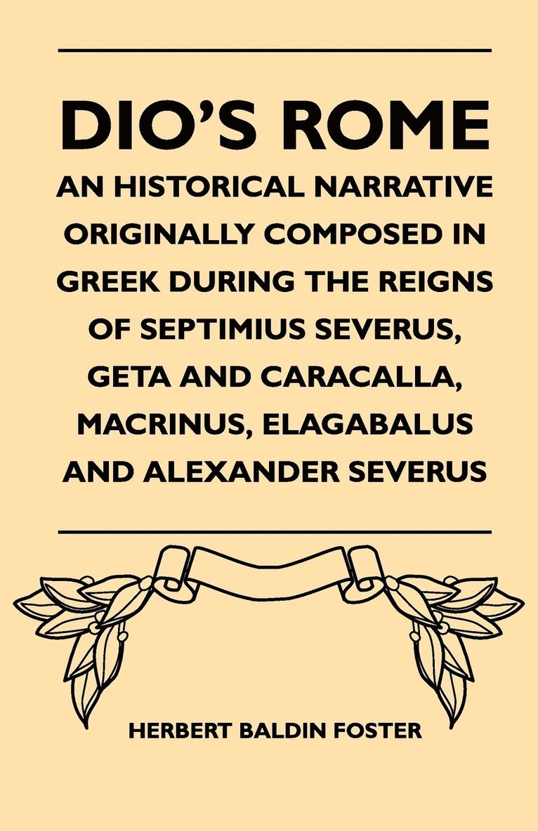 Dio's Rome - An Historical Narrative Originally Composed In Greek During The Reigns Of Septimius Severus, Geta And Caracalla, Macrinus, Elagabalus And Alexander Severus 1