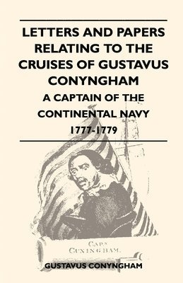 Letters And Papers Relating To The Cruises Of Gustavus Conyngham - A Captain Of The Continental Navy 1777-1779 1