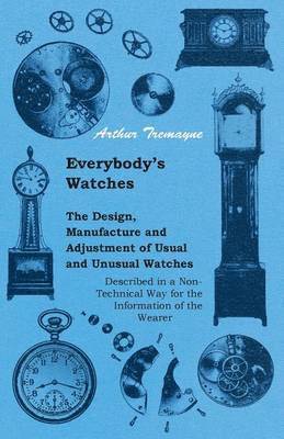 Everybody's Watches - The Design, Manufacture and Adjustment of Usual and Unusual Watches Described in a Non-Technical Way for the Information of the Wearer 1