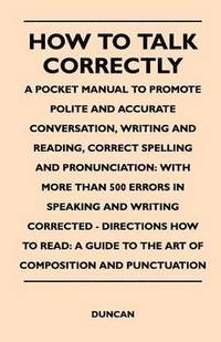 bokomslag How to Talk Correctly; A Pocket Manual to Promote Polite and Accurate Conversation, Writing and Reading, Correct Spelling and Pronunciation