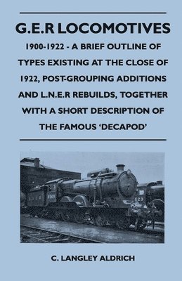 G.E.R Locomotives, 1900-1922 - A Brief Outline of Types Existing at the Close of 1922, Post-Grouping Additions and L.N.E.R Rebuilds, Together With a Short Description of the Famous 'Decapod' 1