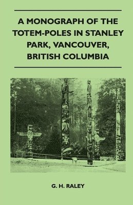 G. H. Raley - Monograph of the Totem-Poles in Stanley Park, Vancouver, British Columbia, Häftad