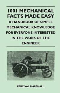 bokomslag 1001 Mechanical Facts Made Easy - A Handbook of Simple Mechanical Knowledge for Everyone Interested in the Work of the Engineer