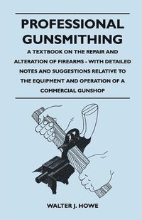 bokomslag Professional Gunsmithing - A Textbook on the Repair and Alteration of Firearms - With Detailed Notes and Suggestions Relative to the Equipment and Operation of a Commercial Gunshop