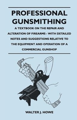 Walter J. Howe - Professional Gunsmithing - A Textbook on the Repair and Alteration of Firearms - With Detailed Notes and Suggestions Relative to the Equipment and Operation of a Commercial Gunshop, Häftad