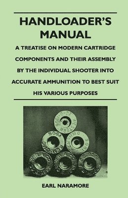 Earl Naramore - Handloader's Manual - A Treatise on Modern Cartridge Components and Their Assembly by the Individual Shooter Into Accurate Ammunition to Best Suit His Various Purposes, Häftad