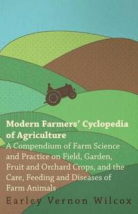 bokomslag Modern Farmers' Cyclopedia of Agriculture - A Compendium of Farm Science and Practice on Field, Garden, Fruit and Orchard Crops, And the Care, Feeding and Diseases of Farm Animals
