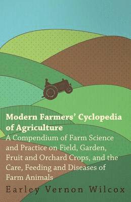 Modern Farmers' Cyclopedia of Agriculture - A Compendium of Farm Science and Practice on Field, Garden, Fruit and Orchard Crops, And the Care, Feeding and Diseases of Farm Animals 1