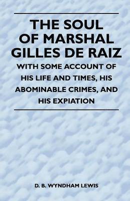 Soul of Marshal Gilles De Raiz - With Some Account of His Life and Times, His Abominable Crimes, And His Expiation
