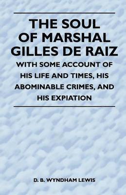 The Soul of Marshal Gilles De Raiz - With Some Account of His Life and Times, His Abominable Crimes, And His Expiation 1