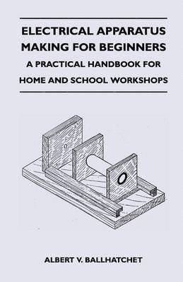 Electrical Apparatus Making for Beginners - A Practical Handbook for Home and School Workshops 1