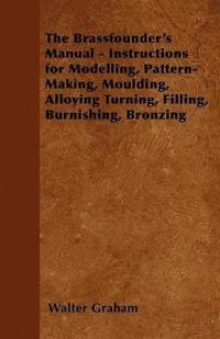 bokomslag The Brassfounder's Manual - Instructions for Modelling, Pattern-Making, Moulding, Alloying Turning, Filling, Burnishing, Bronzing