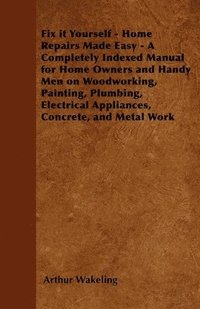 bokomslag Fix it Yourself - Home Repairs Made Easy - A Completely Indexed Manual for Home Owners and Handy Men on Woodworking, Painting, Plumbing, Electrical Appliances, Concrete, and Metal Work