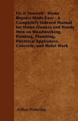 bokomslag Fix it Yourself - Home Repairs Made Easy - A Completely Indexed Manual for Home Owners and Handy Men on Woodworking, Painting, Plumbing, Electrical Appliances, Concrete, and Metal Work
