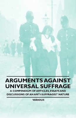 Various - Arguments Against Universal Suffrage - A Compendium of Articles, Essays and Discussions of an Anti-Suffragist Nature, Häftad