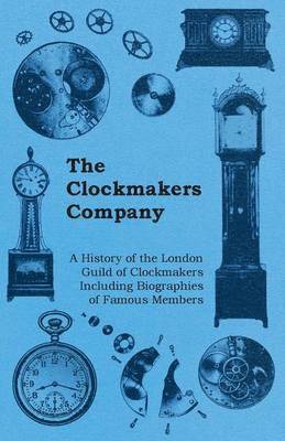 Clockmakers Company - A History of the London Guild of Clockmakers Including Biographies of Famous Members