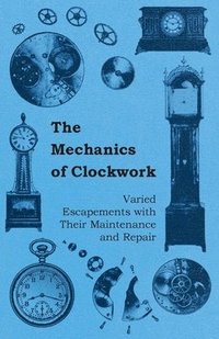 bokomslag The Mechanics of Clockwork - Lever Escapements, Cylinder Escapements, Verge Escapements, Shockproof Escapements, an Their Maintenance and Repair