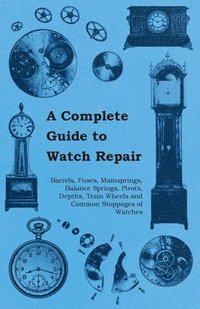 bokomslag A Complete Guide to Watch Repair - Barrels, Fuses, Mainsprings, Balance Springs, Pivots, Depths, Train Wheels and Common Stoppages of Watches