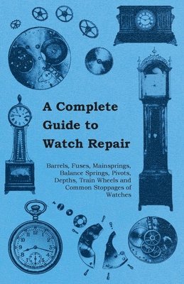 bokomslag A Complete Guide to Watch Repair - Barrels, Fuses, Mainsprings, Balance Springs, Pivots, Depths, Train Wheels and Common Stoppages of Watches