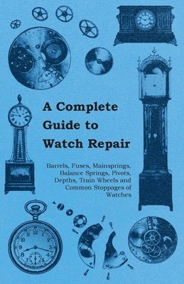 A Complete Guide to Watch Repair - Barrels, Fuses, Mainsprings, Balance Springs, Pivots, Depths, Train Wheels and Common Stoppages of Watches 1