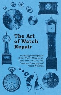 bokomslag The Art of Watch Repair - Including Descriptions of the Watch Movement, Parts of the Watch, and Common Stoppages of Wrist Watches