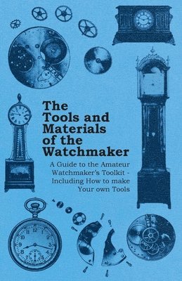 The Tools and Materials of the Watchmaker - A Guide to the Amateur Watchmakers Toolkit - Including How to Make Your Own Tools 1