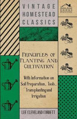 Principles of Planting and Cultivation - With Information on Soil Preparation, Tools, Transplanting and Irrigation 1