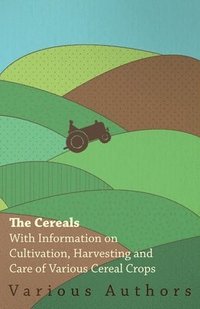 bokomslag The Cereals - With Information on Cultivation, Harvesting and Care of Various Cereal Crops