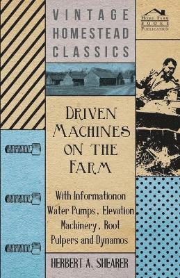 Driven Machines on the Farm - With Information on Water Pumps, Elevation Machinery, Root Pulpers and Dynamos 1