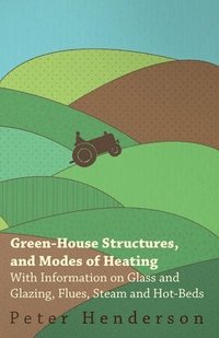 bokomslag Green-House Structures, and Modes of Heating - With Information on Glass and Glazing, Flues, Steam and Hot-Beds