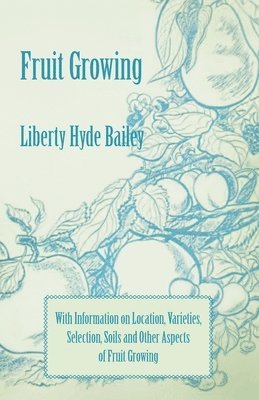 Fruit Growing - With Information on Location, Varieties, Selection, Soils and Other Aspects of Fruit Growing 1