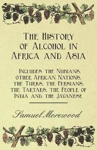 bokomslag The History of Alcohol in Africa and Asia - Includes the Nubians, Other African Nations, the Turks, the Persians, the Tartars, the People of India and the Javanese