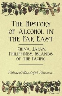 bokomslag The History of Alcohol in the Far East - China, Japan, Philippines, Islands of the Pacific