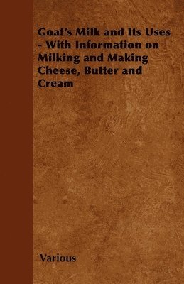 Various - Goat's Milk and Its Uses - With Information on Milking and Making Cheese, Butter and Cream, Häftad