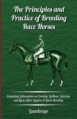 bokomslag The Principles and Practice of Breeding Race Horses - Containing Information on Crossing, Stallions, Selection and Many Other Aspects of Horse Breeding